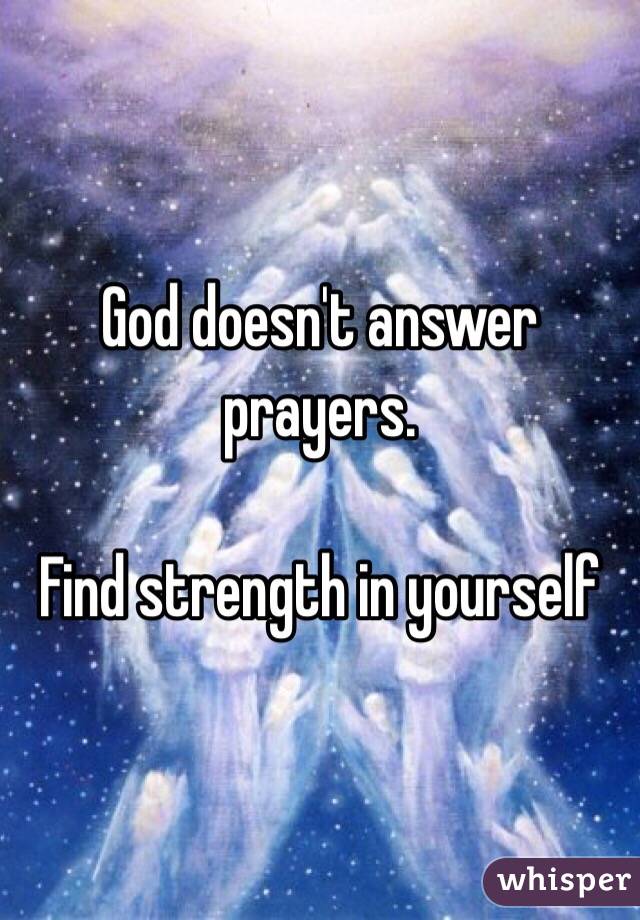 God doesn't answer prayers. 

Find strength in yourself 