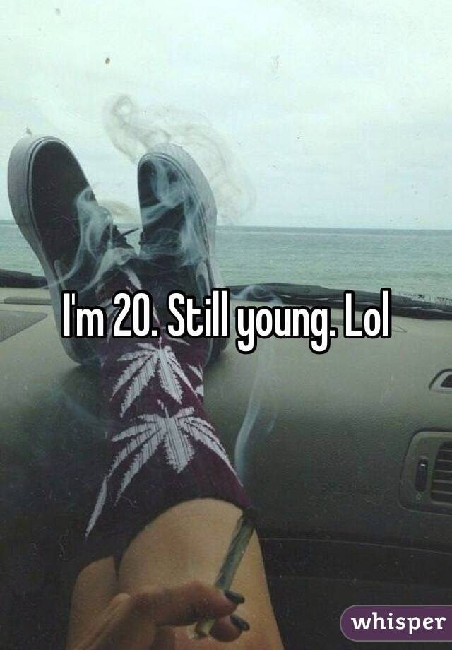 I'm 20. Still young. Lol