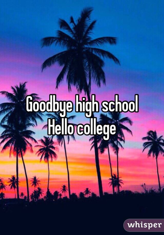 Goodbye high school 
Hello college 