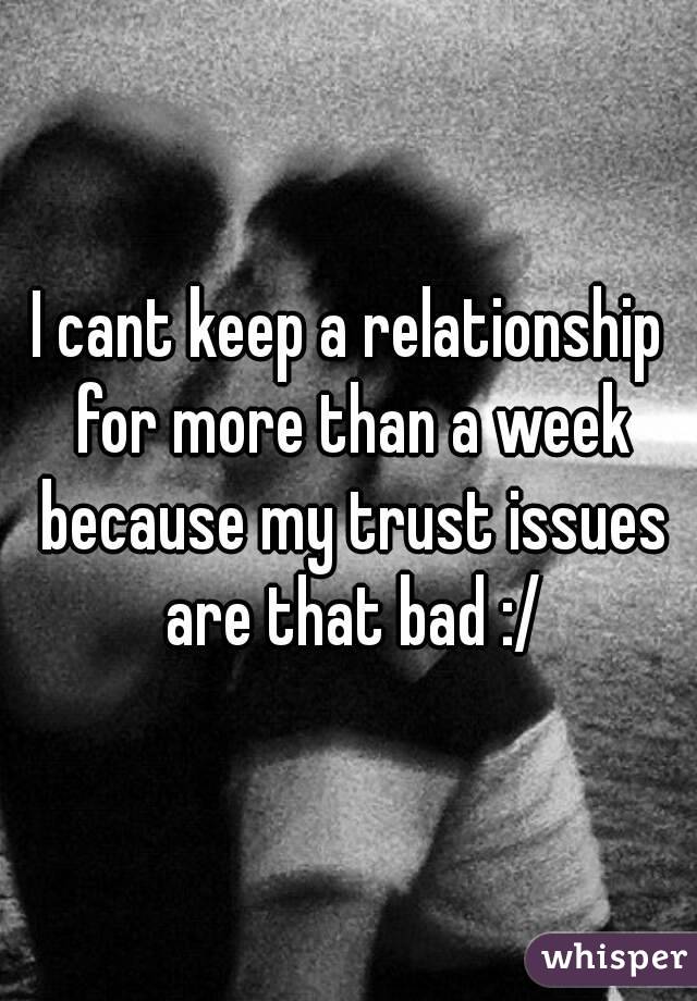 I cant keep a relationship for more than a week because my trust issues are that bad :/