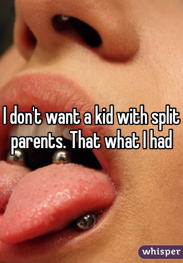 I don't want a kid with split parents. That what I had
