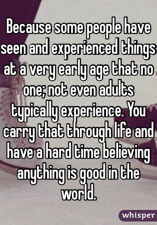 Because some people have seen and experienced things at a very early age that no one; not even adults typically experience. You carry that through life and have a hard time believing anything is good in the world.