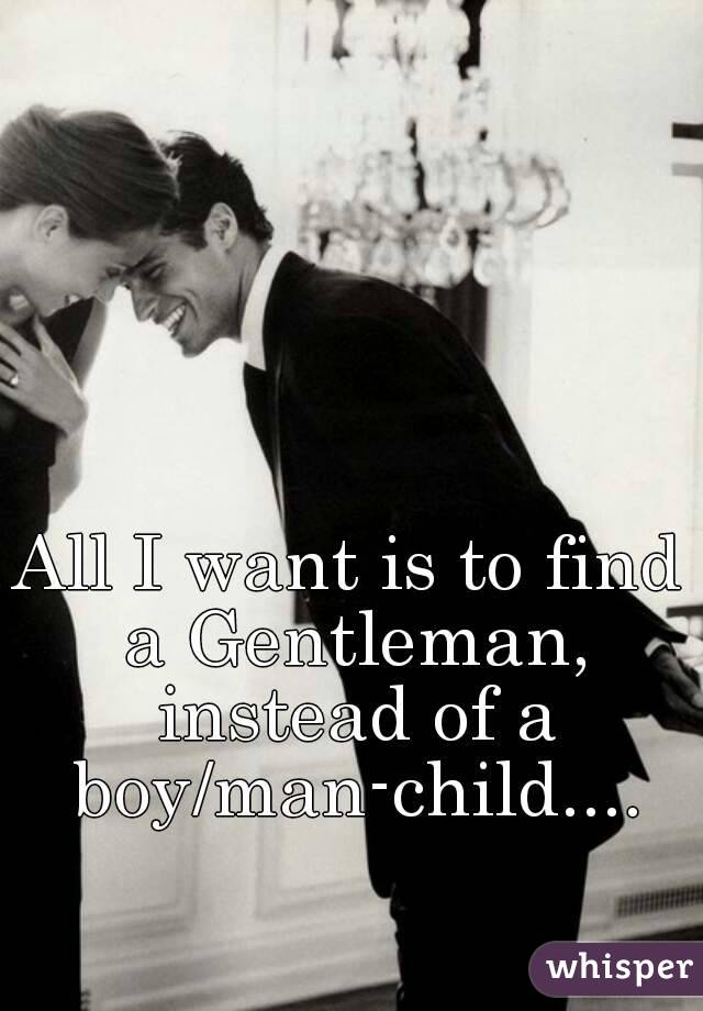All I want is to find a Gentleman, instead of a boy/man-child....