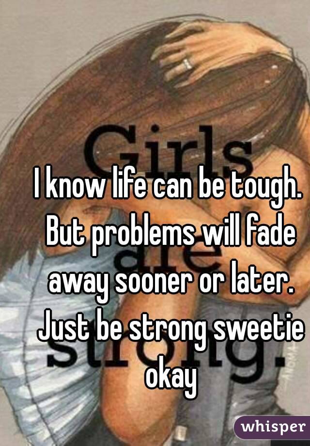 I know life can be tough. But problems will fade away sooner or later. Just be strong sweetie okay