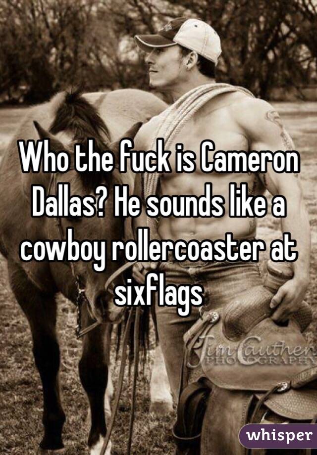 Who the fuck is Cameron Dallas? He sounds like a cowboy rollercoaster at sixflags