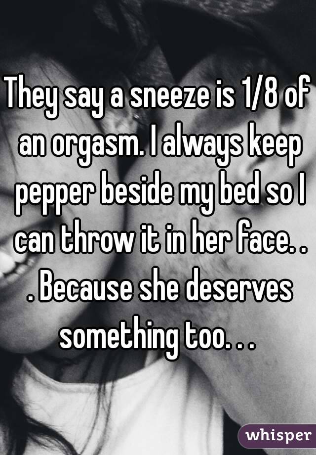 They say a sneeze is 1 8 of an orgasm. I always keep pepper beside