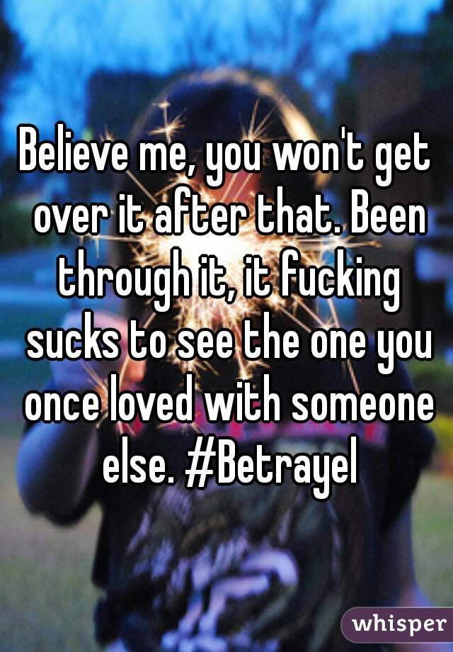 Believe me, you won't get over it after that. Been through it, it fucking sucks to see the one you once loved with someone else. #Betrayel