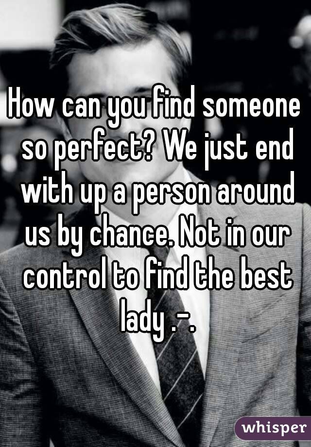 How can you find someone so perfect? We just end with up a person around us by chance. Not in our control to find the best lady .-.