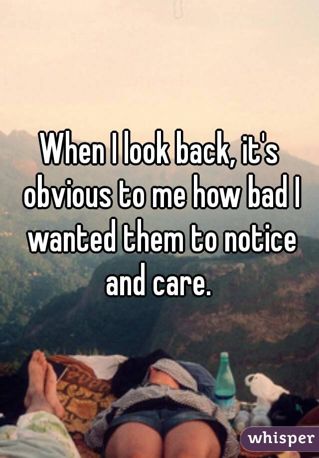 When I look back, it's obvious to me how bad I wanted them to notice and care. 