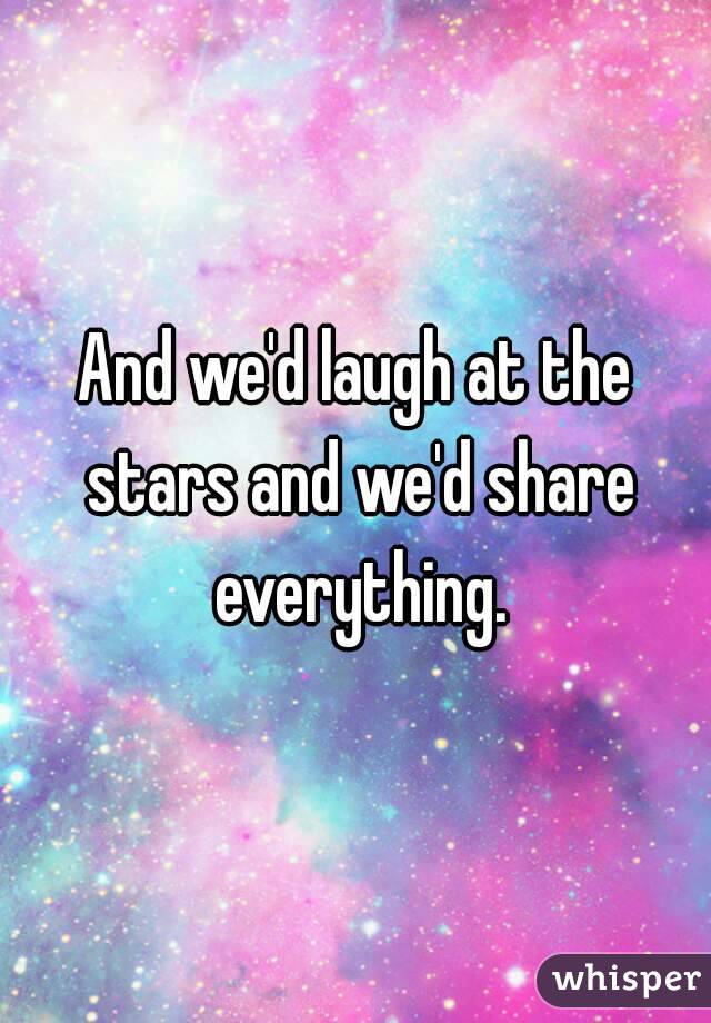 And we'd laugh at the stars and we'd share everything.