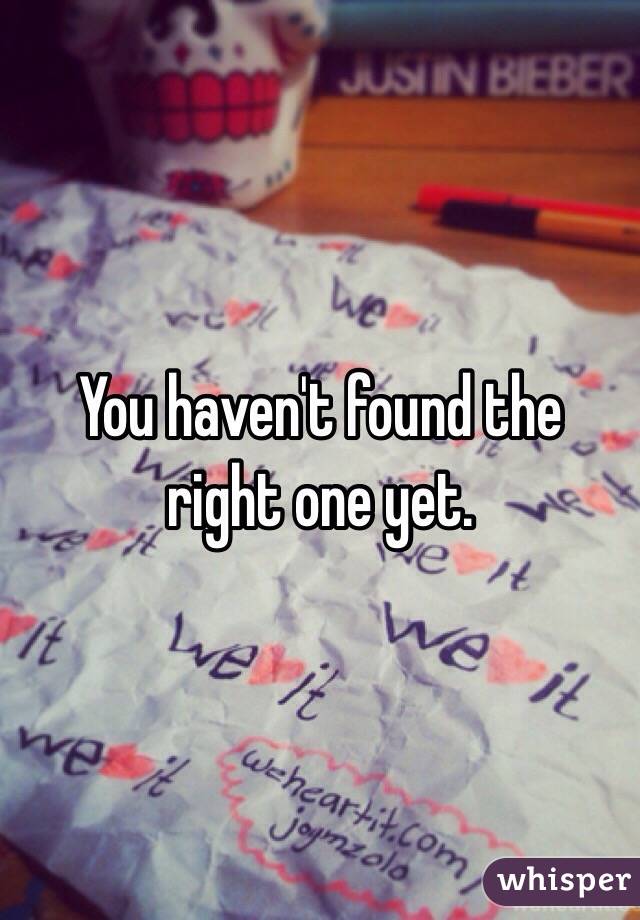 You haven't found the right one yet. 