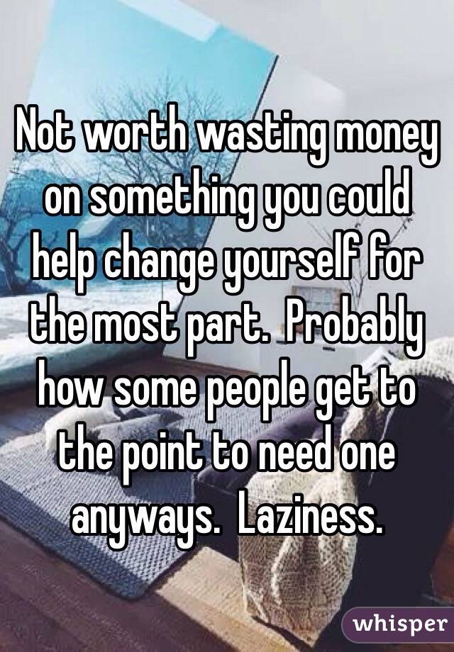 Not worth wasting money on something you could help change yourself for the most part.  Probably how some people get to the point to need one anyways.  Laziness. 