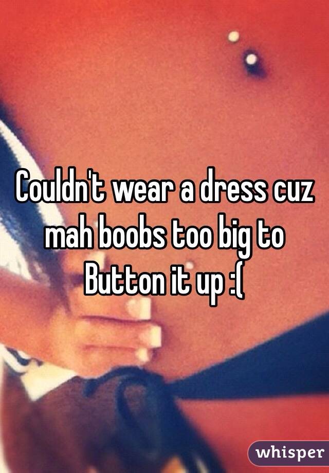 Couldn't wear a dress cuz mah boobs too big to
Button it up :(