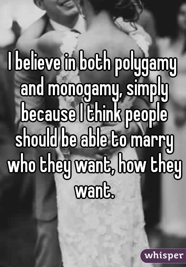 I believe in both polygamy and monogamy, simply because I think people should be able to marry who they want, how they want.