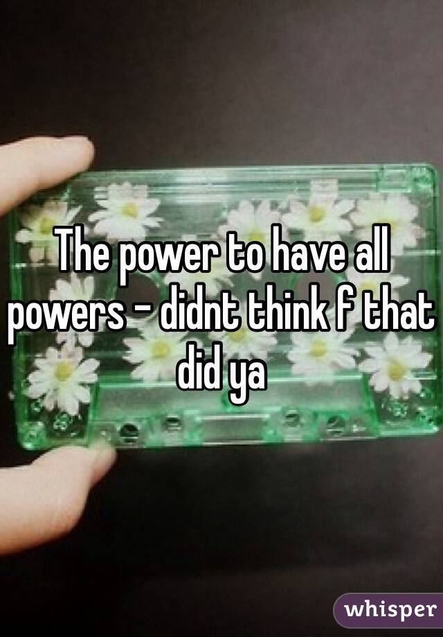 The power to have all powers - didnt think f that did ya