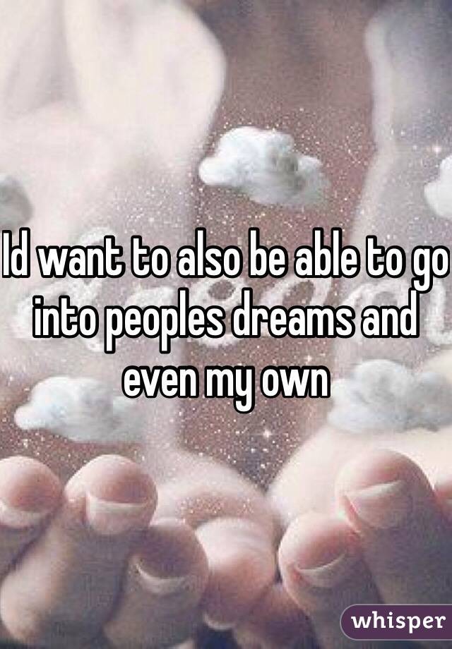 Id want to also be able to go into peoples dreams and even my own 