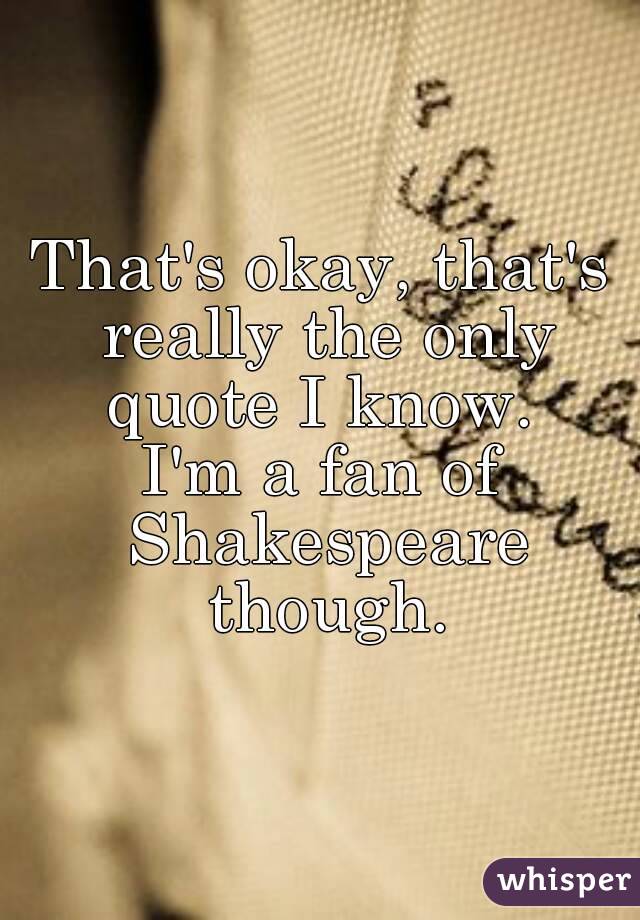 That's okay, that's really the only quote I know. 
I'm a fan of Shakespeare though.