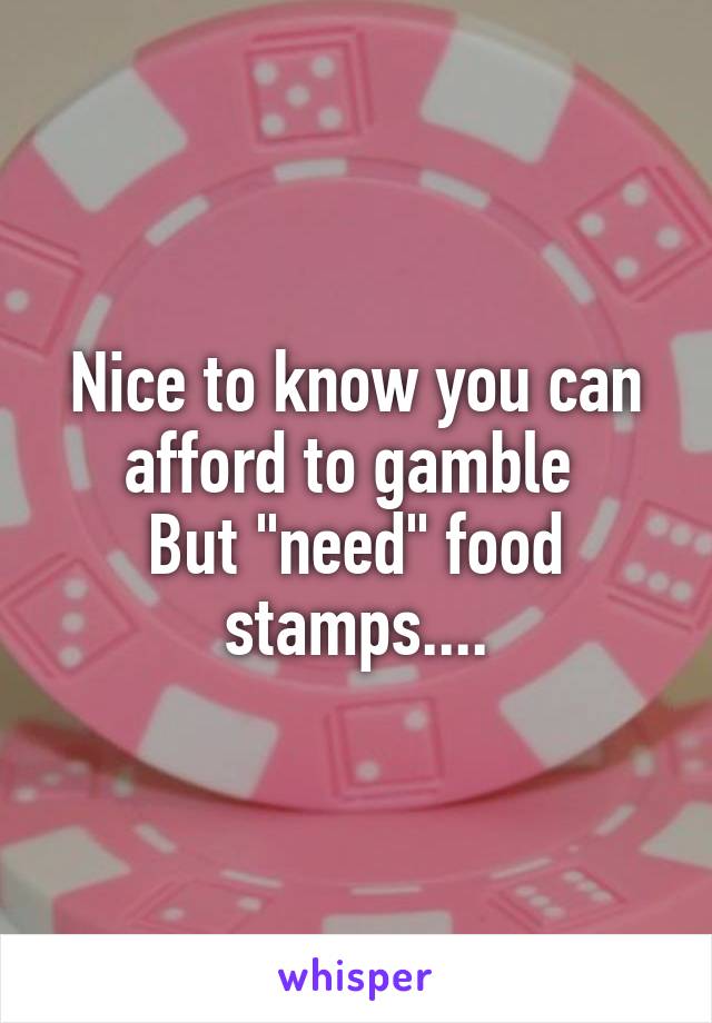 Nice to know you can afford to gamble 
But "need" food stamps....