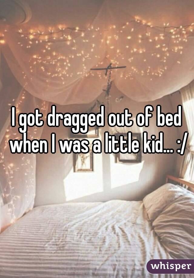 I got dragged out of bed when I was a little kid... :/