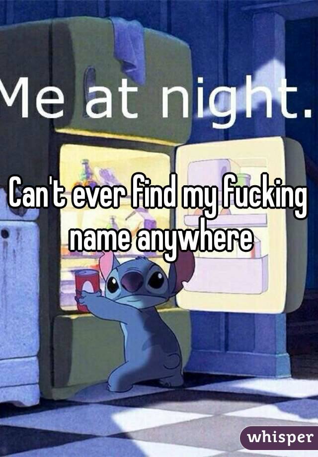 Can't ever find my fucking name anywhere