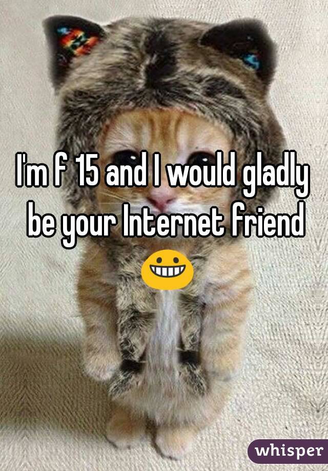 I'm f 15 and I would gladly be your Internet friend 😀
