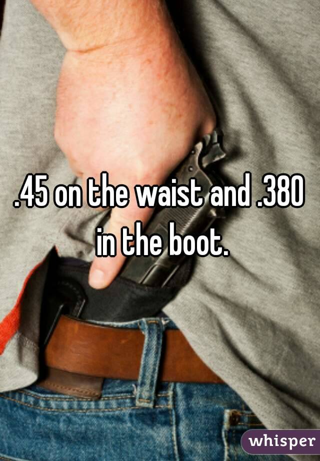 .45 on the waist and .380 in the boot.
