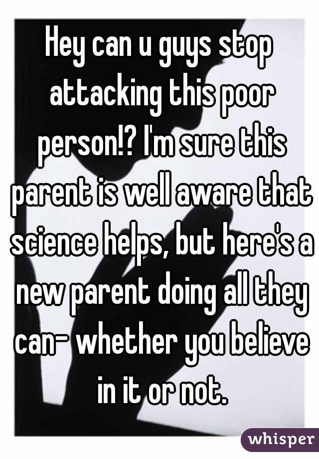 Hey can u guys stop attacking this poor person!? I'm sure this parent is well aware that science helps, but here's a new parent doing all they can- whether you believe in it or not.