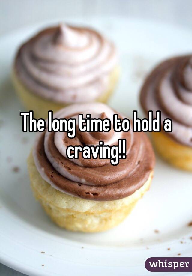 The long time to hold a craving!!