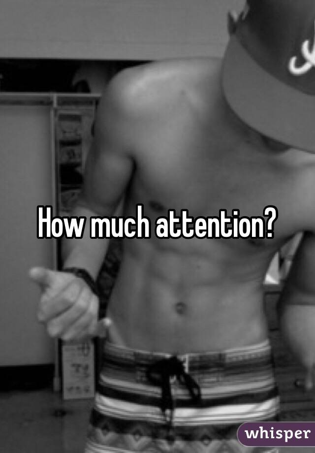 How much attention?