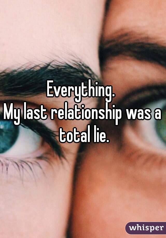 Everything. 
My last relationship was a total lie.