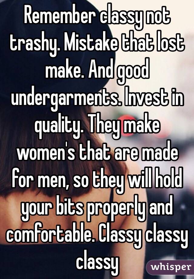 Remember classy not trashy. Mistake that lost make. And good undergarments. Invest in quality. They make women's that are made for men, so they will hold your bits properly and comfortable. Classy classy classy 