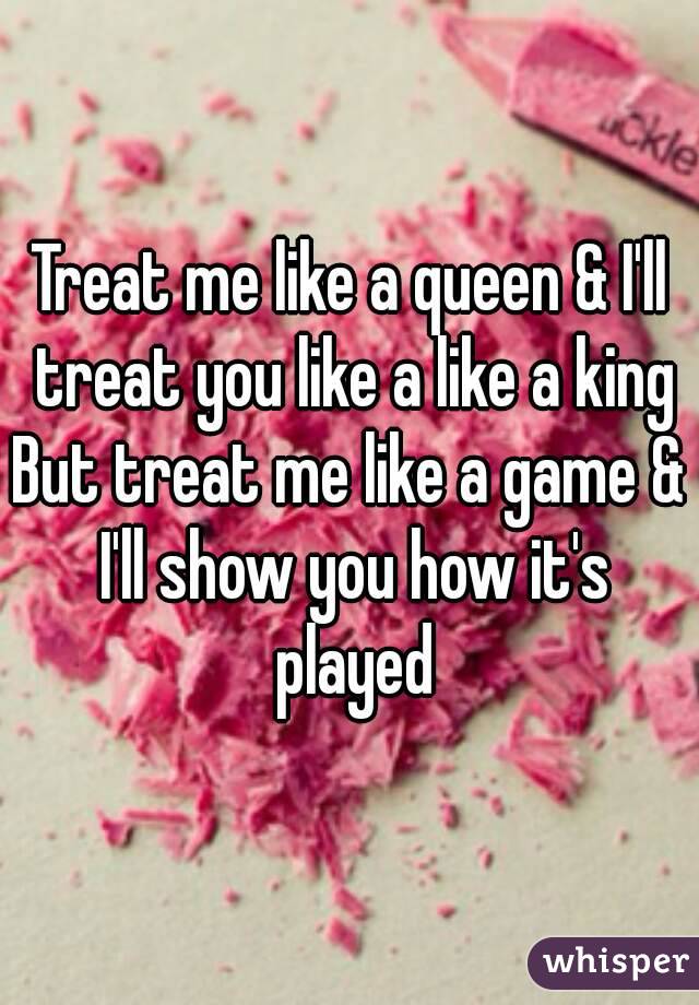 Treat me like a queen & I'll treat you like a like a king
But treat me like a game & I'll show you how it's played
