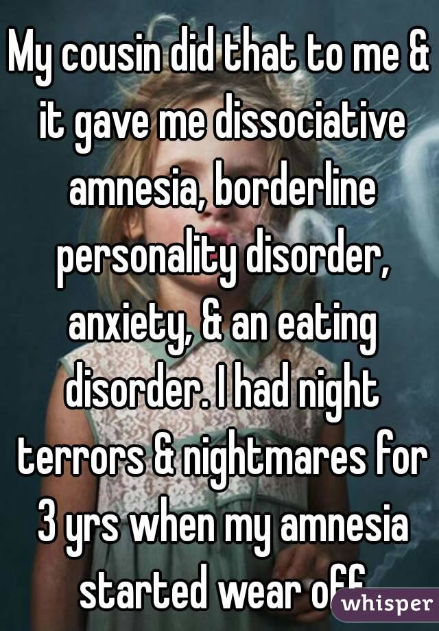 My cousin did that to me & it gave me dissociative amnesia, borderline personality disorder, anxiety, & an eating disorder. I had night terrors & nightmares for 3 yrs when my amnesia started wear off