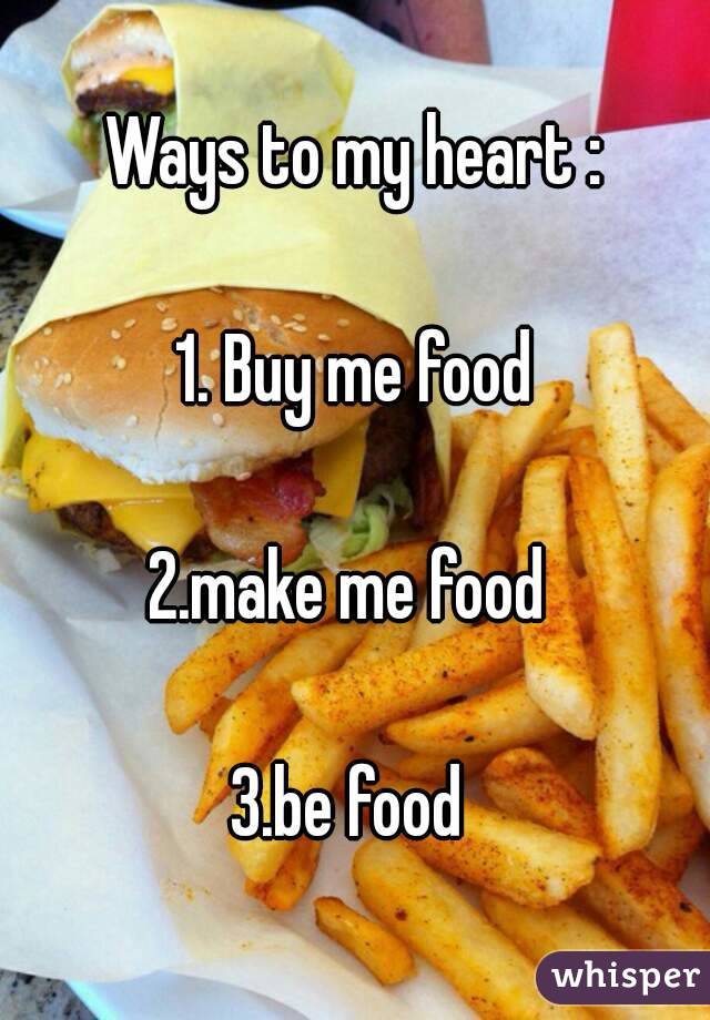 Ways to my heart :

1. Buy me food

2.make me food 

3.be food 