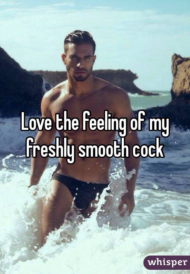Love the feeling of my freshly smooth cock 