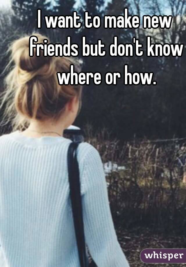 I want to make new friends but don't know where or how.