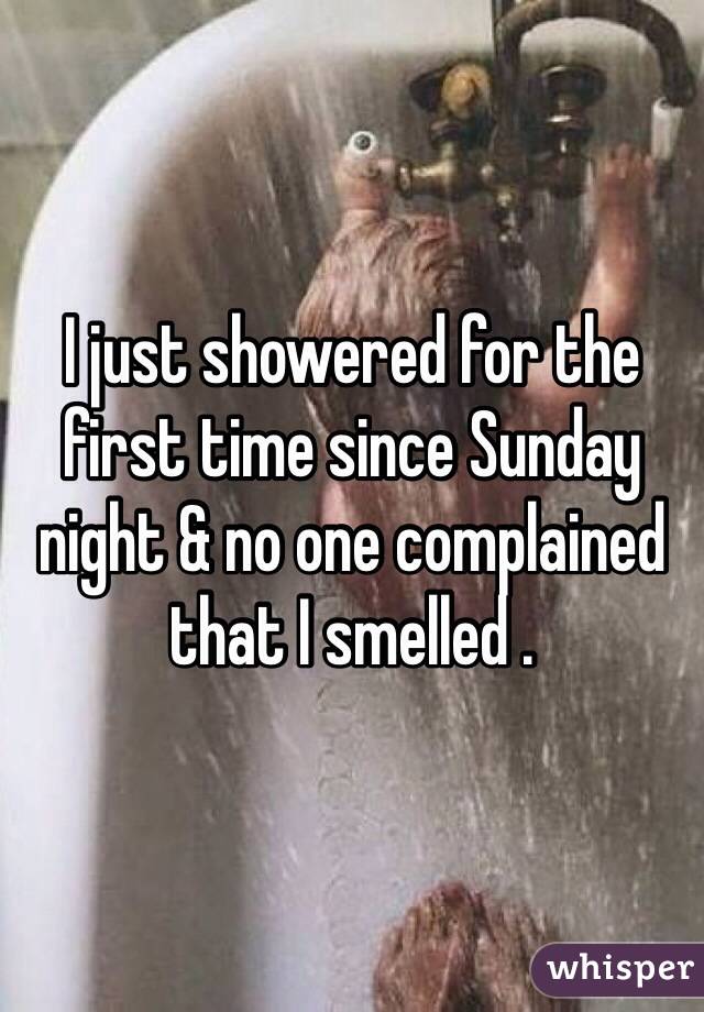 I just showered for the first time since Sunday night & no one complained that I smelled . 