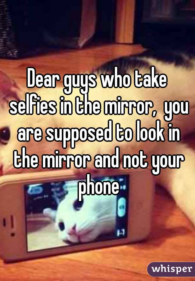 Dear guys who take selfies in the mirror,  you are supposed to look in the mirror and not your phone