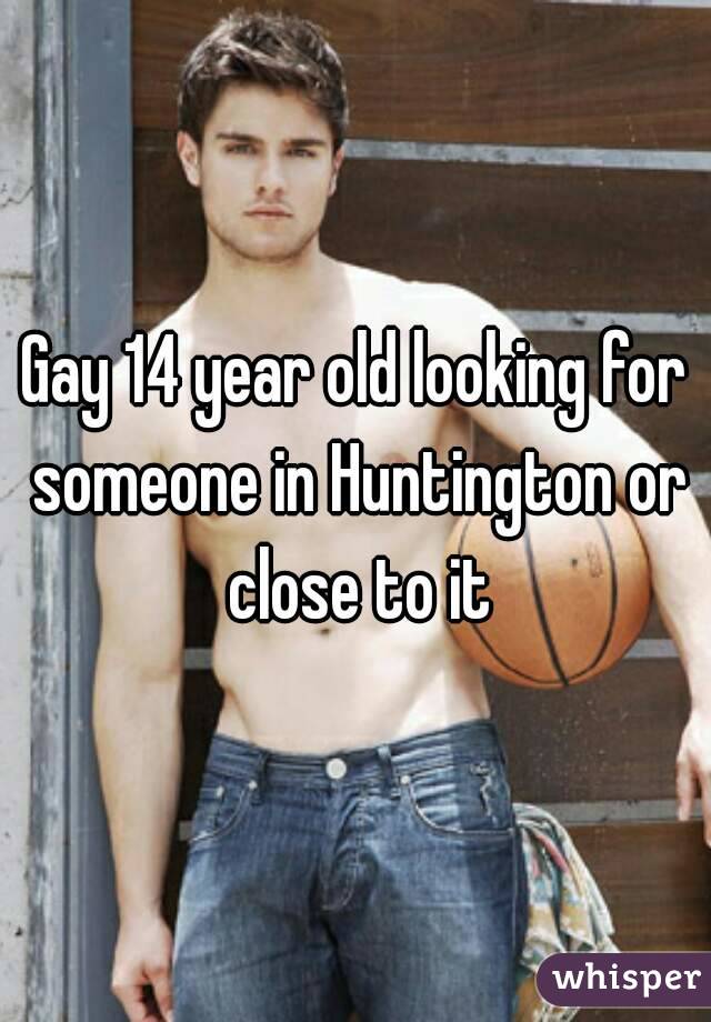 Gay 14 year old looking for someone in Huntington or close to it