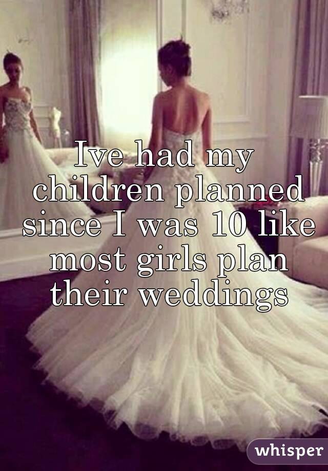 Ive had my children planned since I was 10 like most girls plan their weddings