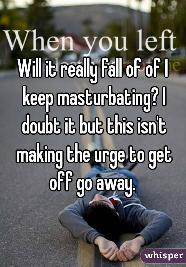 Will it really fall of of I keep masturbating? I doubt it but this isn't making the urge to get off go away. 