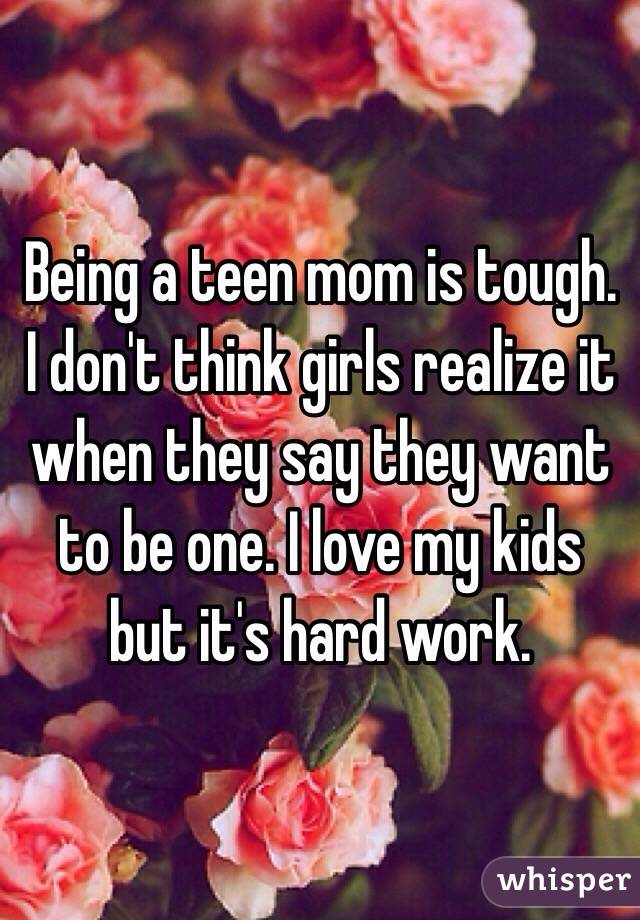 Being a teen mom is tough. I don't think girls realize it when they say they want to be one. I love my kids but it's hard work.