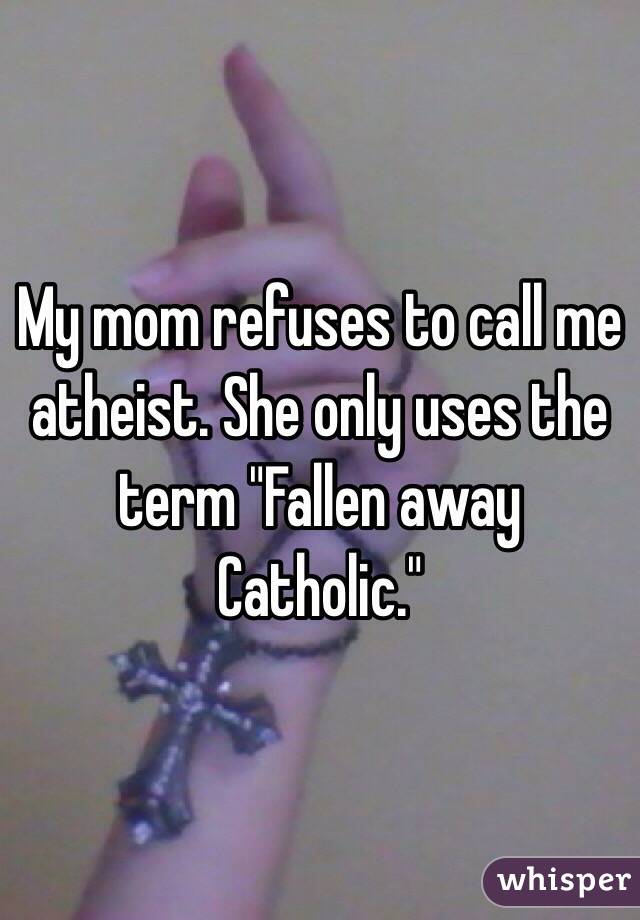 My mom refuses to call me atheist. She only uses the term "Fallen away Catholic."