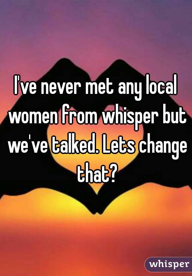 I've never met any local women from whisper but we've talked. Lets change that?