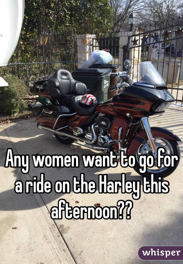 Any women want to go for a ride on the Harley this afternoon??