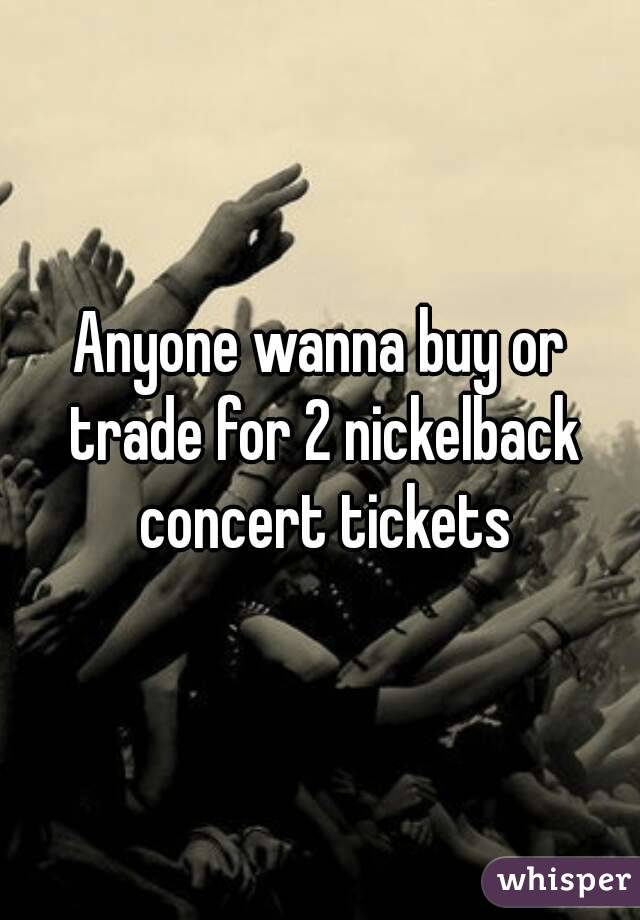 Anyone wanna buy or trade for 2 nickelback concert tickets