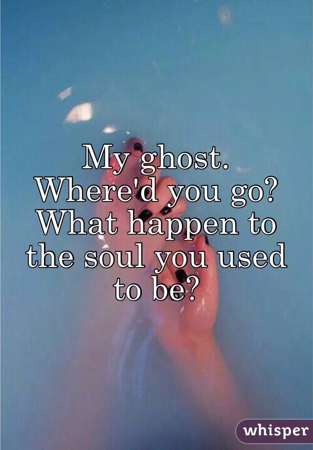My ghost.
Where'd you go?
What happen to the soul you used to be?