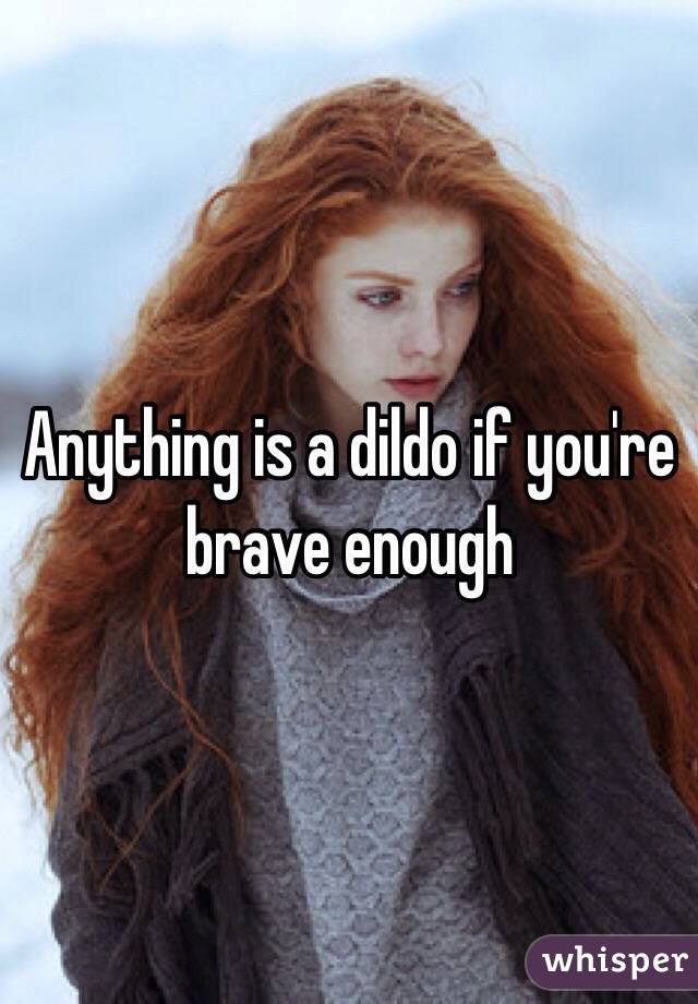 Anything is a dildo if you're brave enough