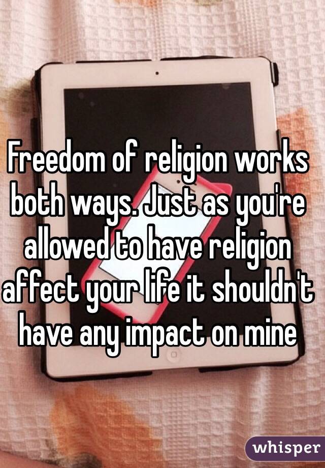 Freedom of religion works both ways. Just as you're allowed to have religion affect your life it shouldn't have any impact on mine