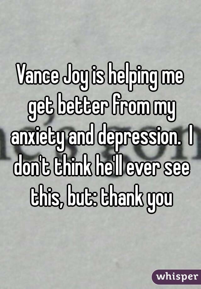 Vance Joy is helping me get better from my anxiety and depression.  I don't think he'll ever see this, but: thank you